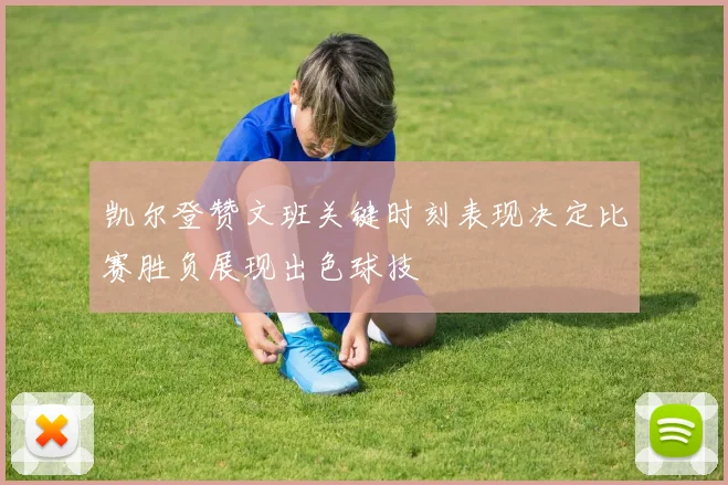凯尔登赞文班关键时刻表现决定比赛胜负展现出色球技