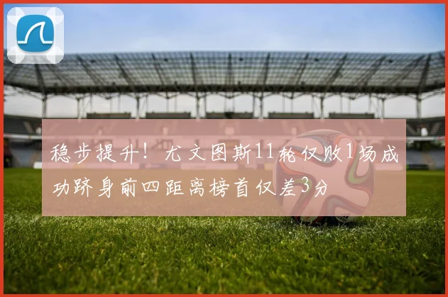 稳步提升！尤文图斯11轮仅败1场成功跻身前四距离榜首仅差3分