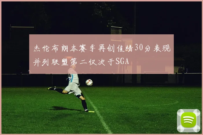 杰伦布朗本赛季再创佳绩30分表现并列联盟第二仅次于SGA
