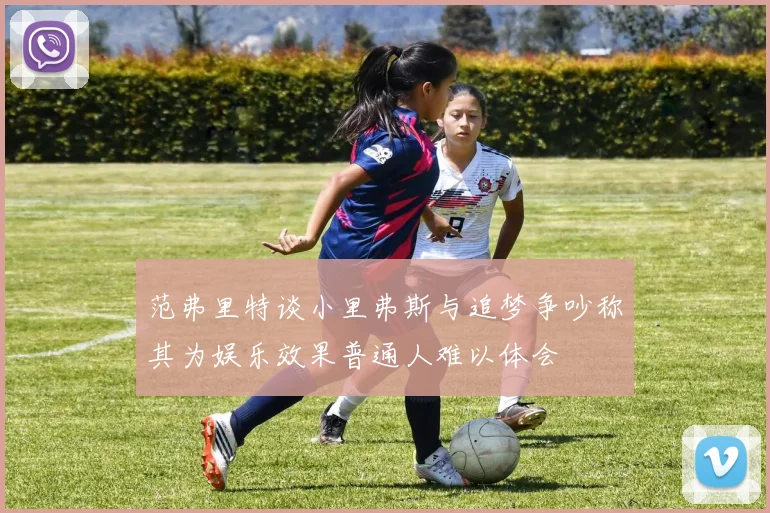 范弗里特谈小里弗斯与追梦争吵称其为娱乐效果普通人难以体会