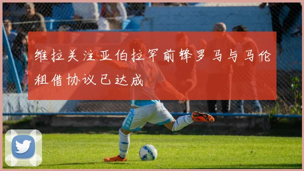 维拉关注亚伯拉罕前锋罗马与马伦租借协议已达成