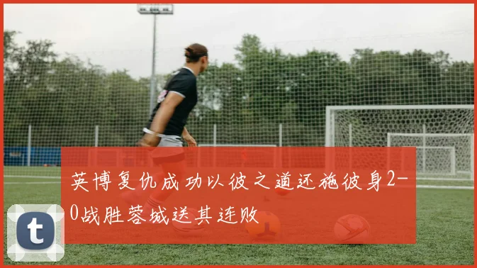 英博复仇成功以彼之道还施彼身2-0战胜蓉城送其连败