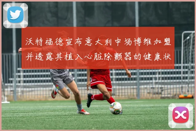 沃特福德宣布意大利中场博维加盟并透露其植入心脏除颤器的健康状况