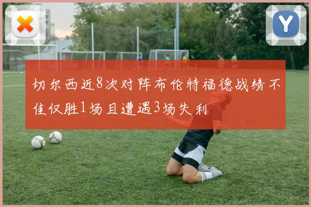 切尔西近8次对阵布伦特福德战绩不佳仅胜1场且遭遇3场失利