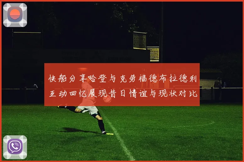 快船分享哈登与克劳福德布拉德利互动回忆展现昔日情谊与现状对比