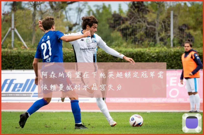 阿森纳有望在下轮英超锁定冠军需依赖曼城对水晶宫失分