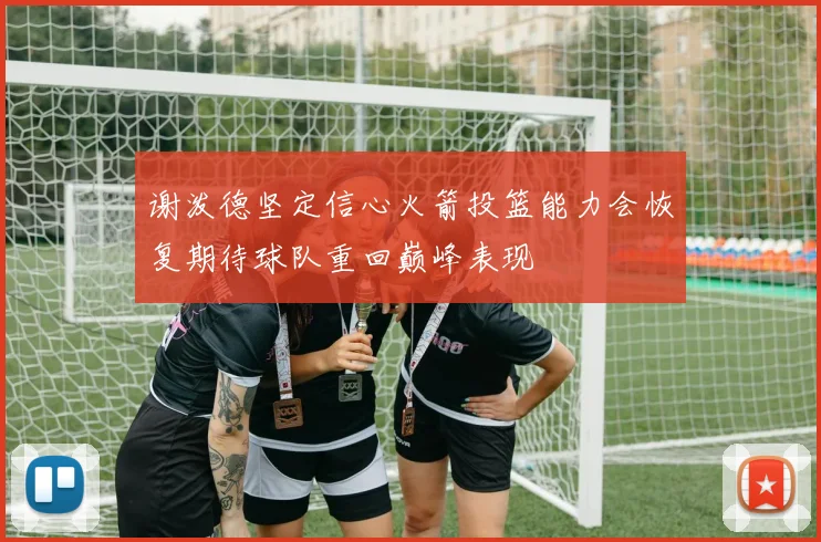 谢泼德坚定信心火箭投篮能力会恢复期待球队重回巅峰表现